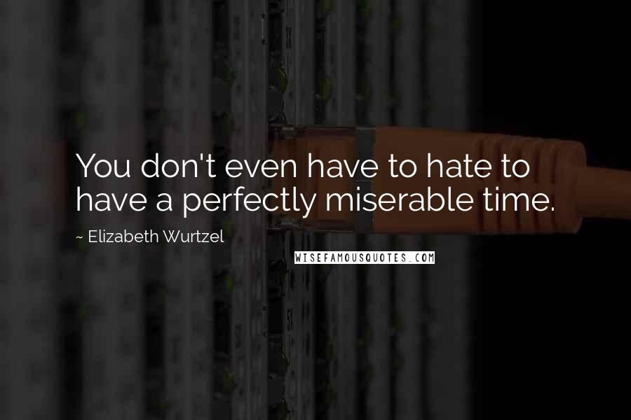 Elizabeth Wurtzel quotes: You don't even have to hate to have a perfectly miserable time.