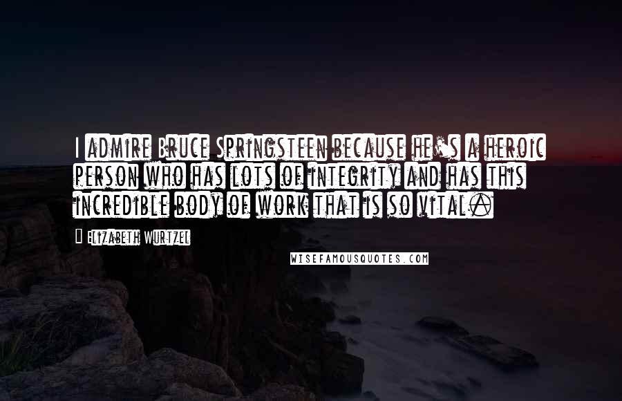 Elizabeth Wurtzel quotes: I admire Bruce Springsteen because he's a heroic person who has lots of integrity and has this incredible body of work that is so vital.