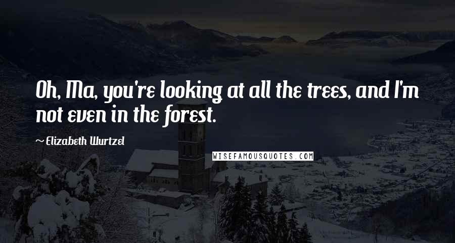 Elizabeth Wurtzel quotes: Oh, Ma, you're looking at all the trees, and I'm not even in the forest.