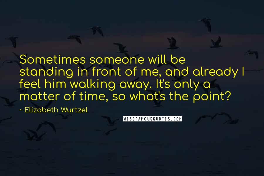 Elizabeth Wurtzel quotes: Sometimes someone will be standing in front of me, and already I feel him walking away. It's only a matter of time, so what's the point?