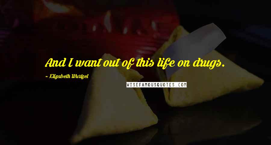 Elizabeth Wurtzel quotes: And I want out of this life on drugs.