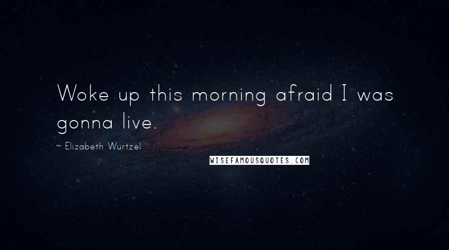 Elizabeth Wurtzel quotes: Woke up this morning afraid I was gonna live.