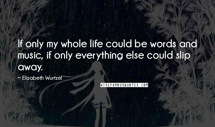 Elizabeth Wurtzel quotes: If only my whole life could be words and music, if only everything else could slip away.