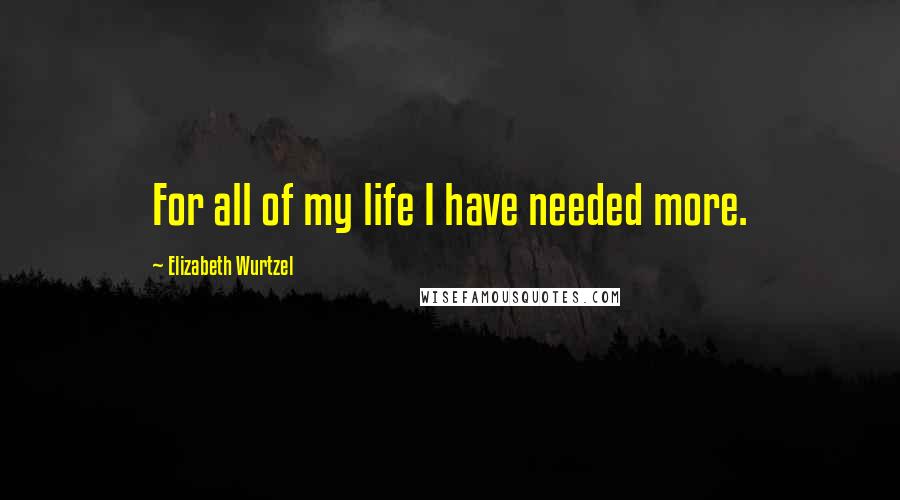 Elizabeth Wurtzel quotes: For all of my life I have needed more.