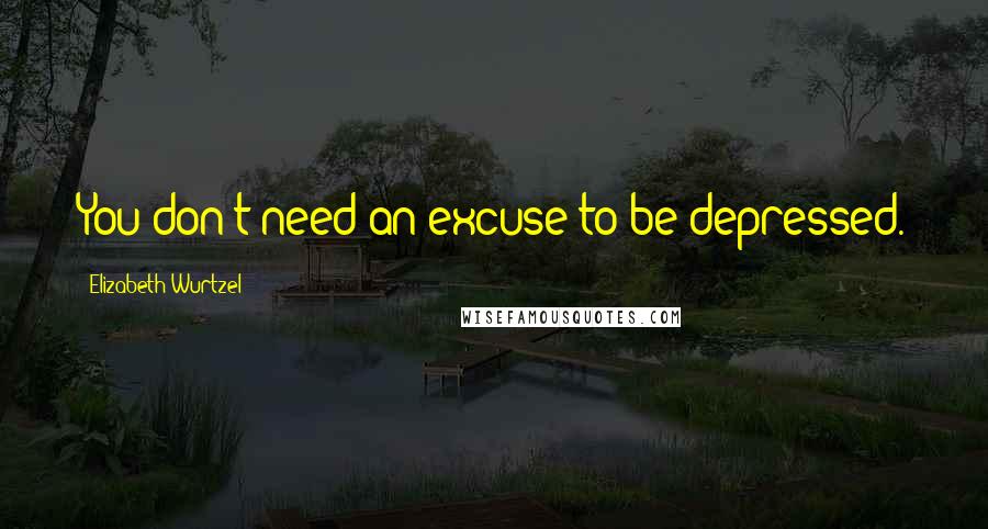 Elizabeth Wurtzel quotes: You don't need an excuse to be depressed.