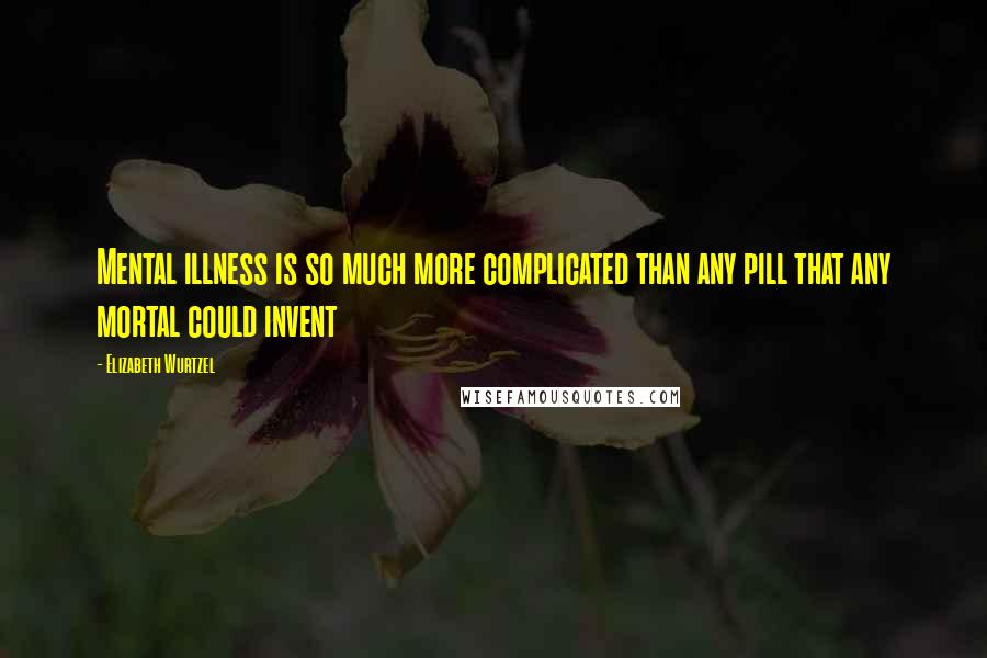 Elizabeth Wurtzel quotes: Mental illness is so much more complicated than any pill that any mortal could invent