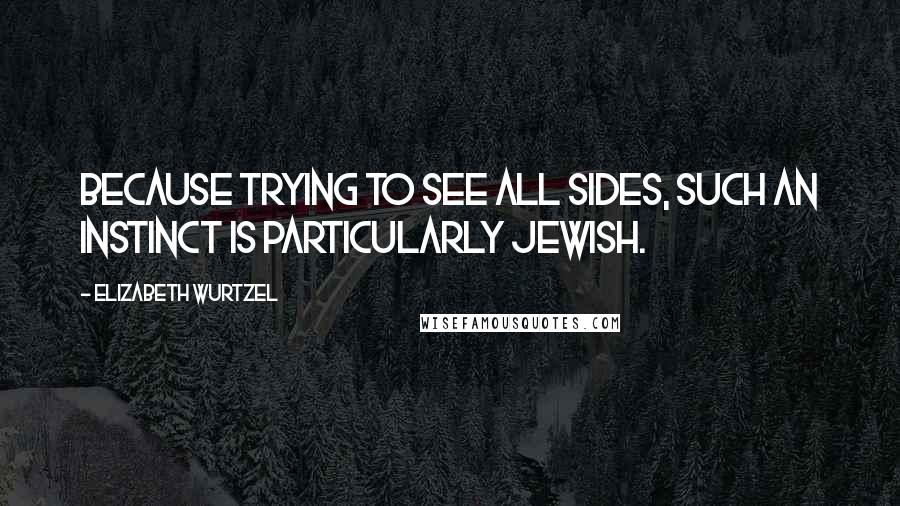 Elizabeth Wurtzel quotes: Because trying to see all sides, such an instinct is particularly Jewish.