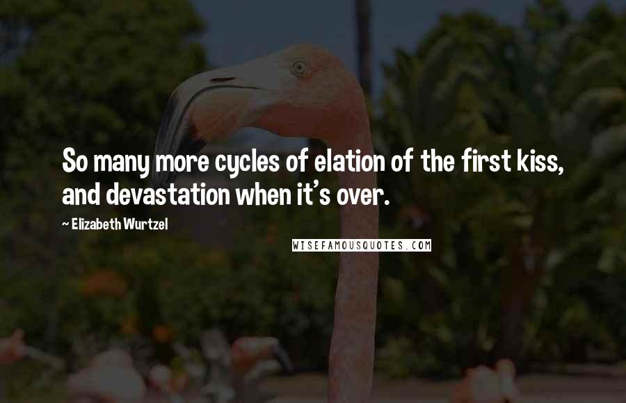 Elizabeth Wurtzel quotes: So many more cycles of elation of the first kiss, and devastation when it's over.
