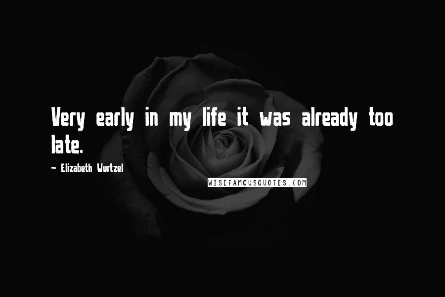 Elizabeth Wurtzel quotes: Very early in my life it was already too late.
