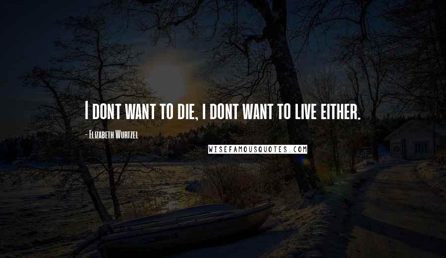 Elizabeth Wurtzel quotes: I dont want to die, i dont want to live either.