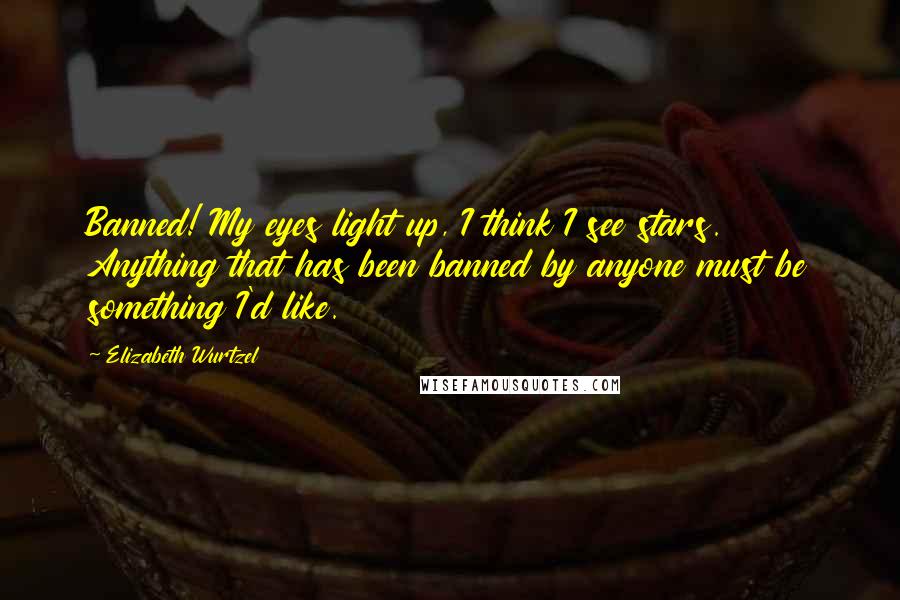 Elizabeth Wurtzel quotes: Banned! My eyes light up, I think I see stars. Anything that has been banned by anyone must be something I'd like.