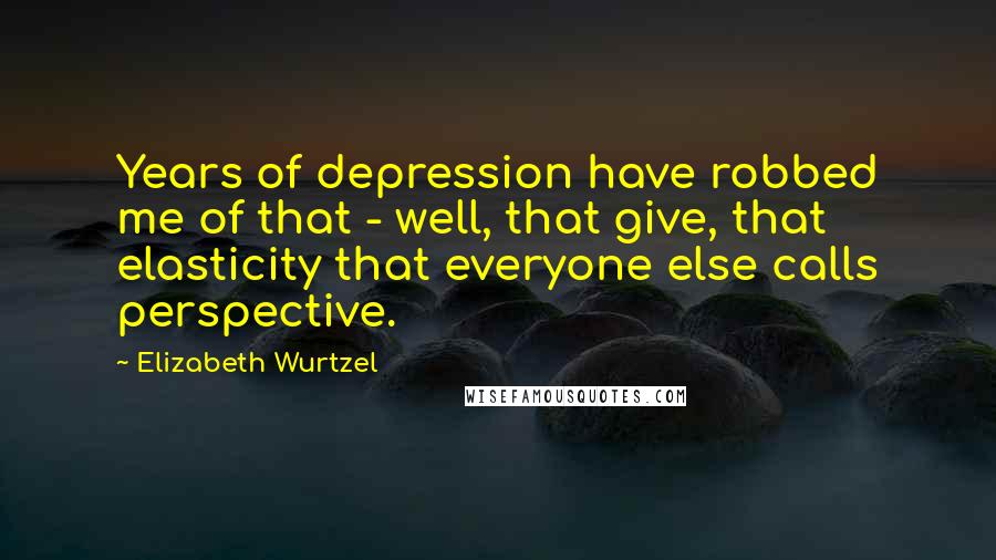 Elizabeth Wurtzel quotes: Years of depression have robbed me of that - well, that give, that elasticity that everyone else calls perspective.