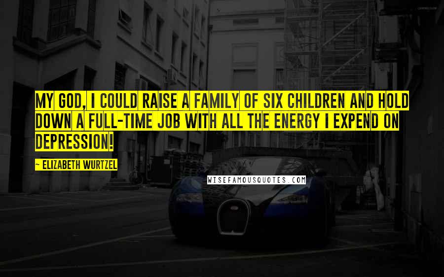 Elizabeth Wurtzel quotes: My God, I could raise a family of six children and hold down a full-time job with all the energy I expend on depression!