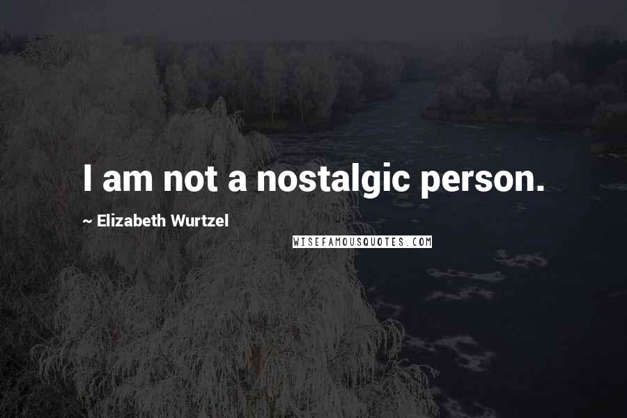 Elizabeth Wurtzel quotes: I am not a nostalgic person.