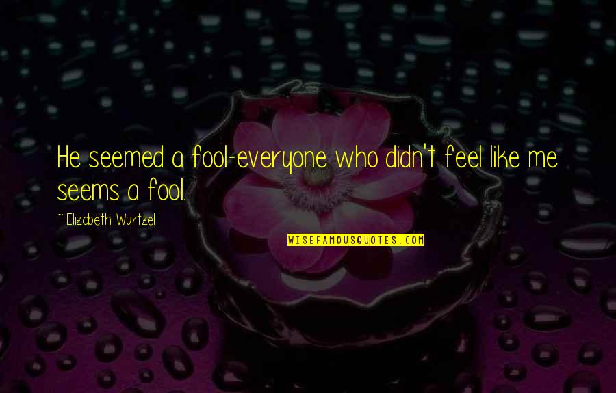 Elizabeth Wurtzel Quotes By Elizabeth Wurtzel: He seemed a fool-everyone who didn't feel like