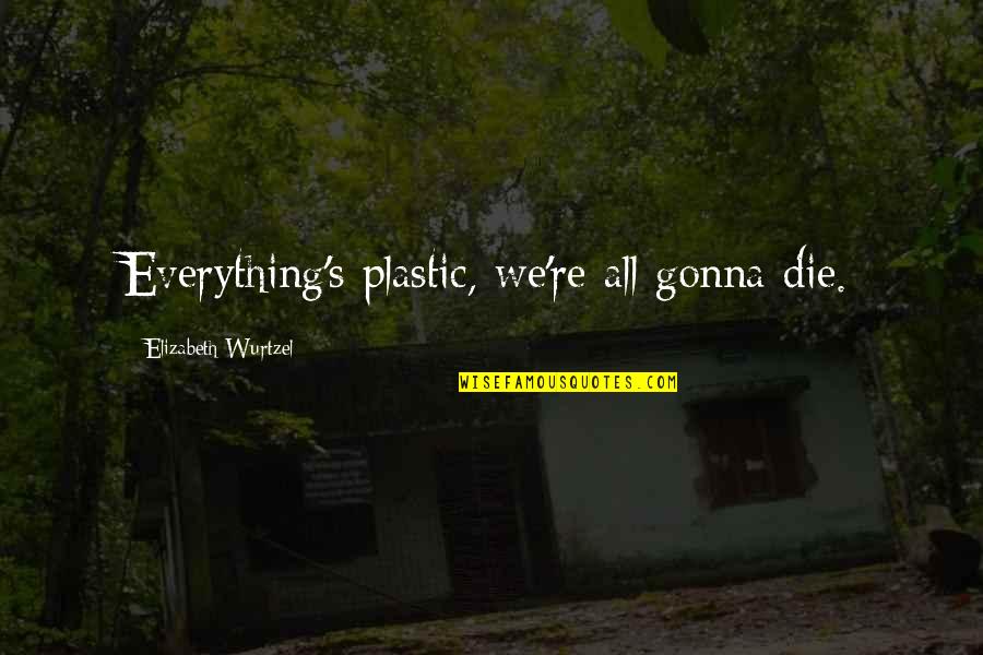 Elizabeth Wurtzel Quotes By Elizabeth Wurtzel: Everything's plastic, we're all gonna die.