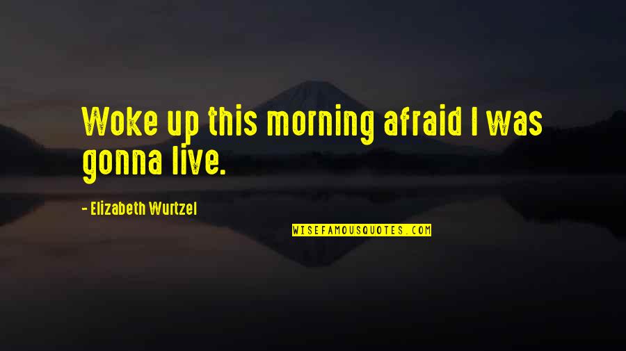 Elizabeth Wurtzel Quotes By Elizabeth Wurtzel: Woke up this morning afraid I was gonna