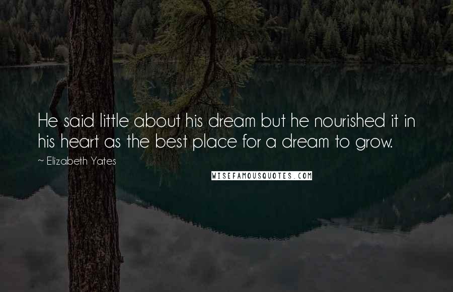 Elizabeth Yates quotes: He said little about his dream but he nourished it in his heart as the best place for a dream to grow. Elizabeth Yates quotes: He said little about his dream but he nourished it in his heart as the best place for a dream to grow.