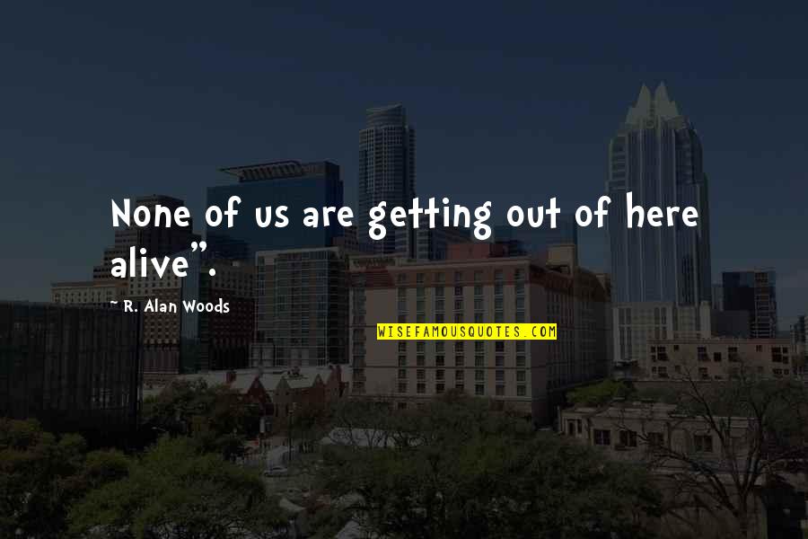 Elizandra Sousa Quotes By R. Alan Woods: None of us are getting out of here