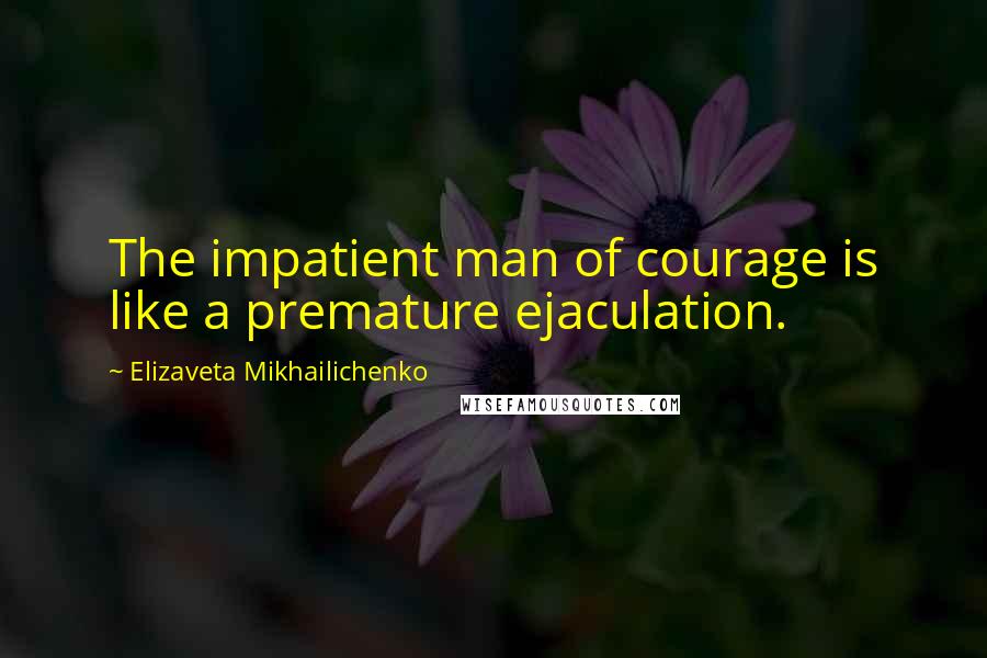 Elizaveta Mikhailichenko quotes: The impatient man of courage is like a premature ejaculation.