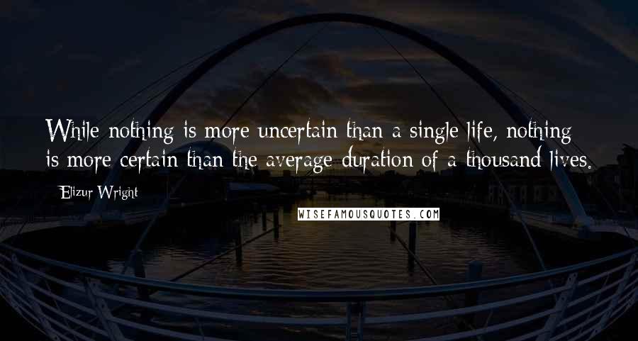 Elizur Wright quotes: While nothing is more uncertain than a single life, nothing is more certain than the average duration of a thousand lives.