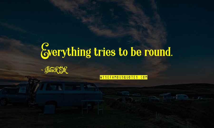 Elk Quotes By Black Elk: Everything tries to be round. Elk Quotes By Black Elk: Everything tries to be round.