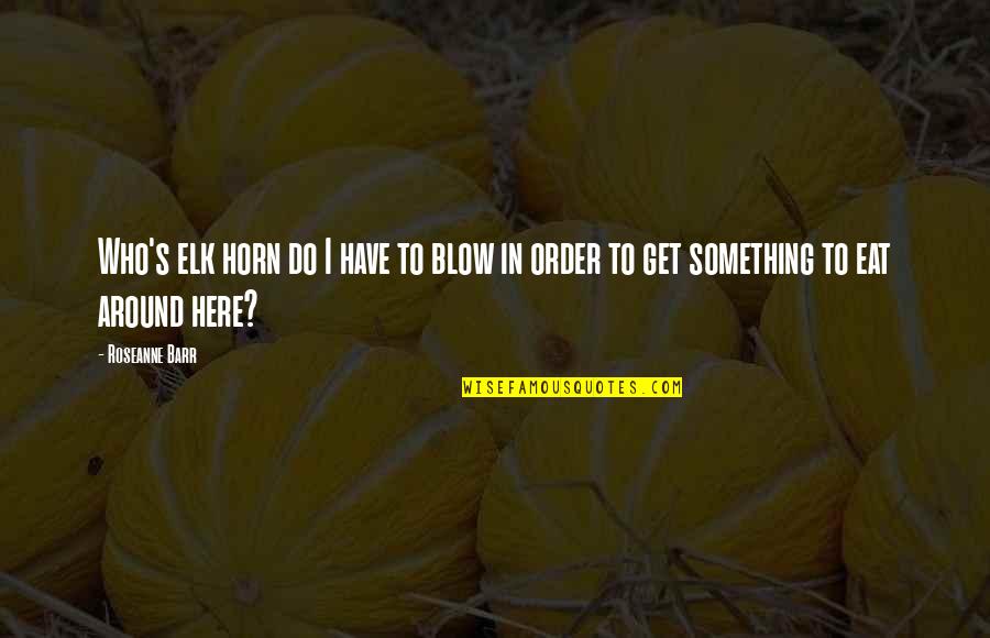 Elk Quotes By Roseanne Barr: Who's elk horn do I have to blow