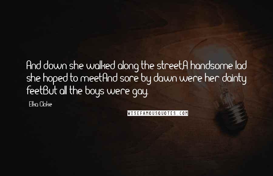 Elka Cloke quotes: And down she walked along the street,A handsome lad she hoped to meetAnd sore by dawn were her dainty feetBut all the boys were gay.