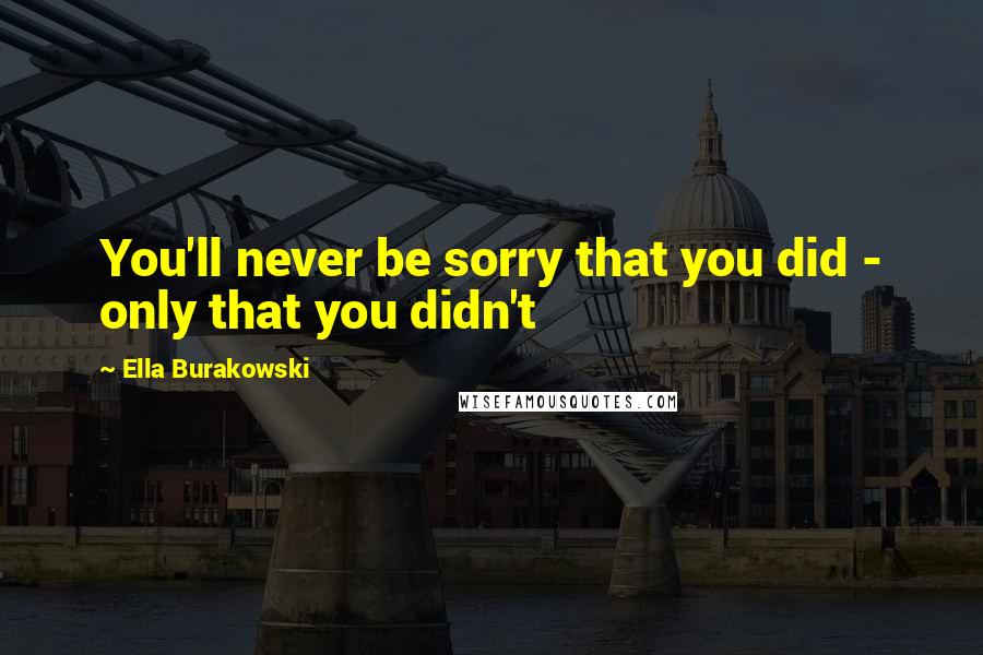 Ella Burakowski quotes: You'll never be sorry that you did - only that you didn't