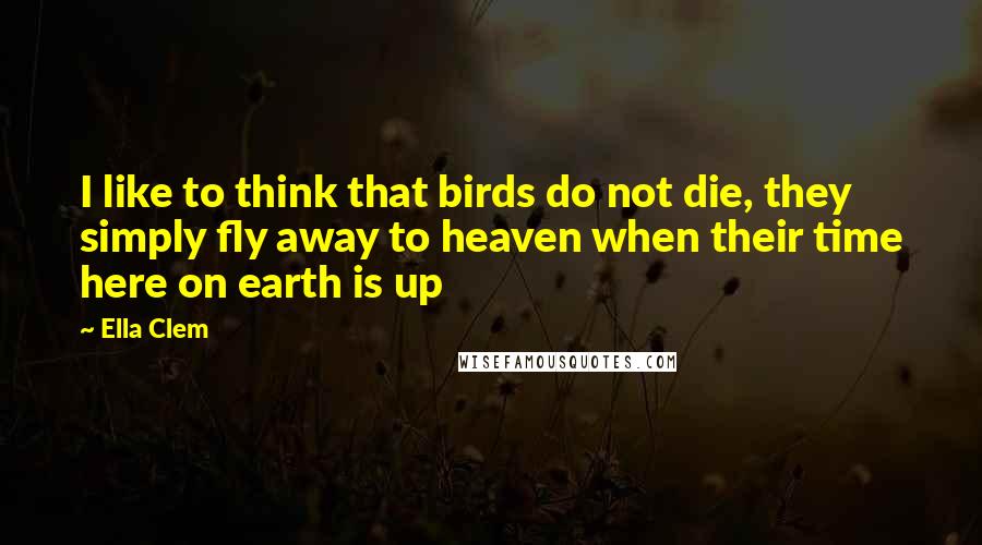 Ella Clem quotes: I like to think that birds do not die, they simply fly away to heaven when their time here on earth is up