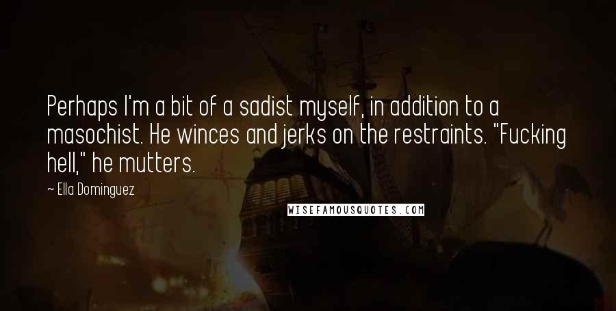 Ella Dominguez quotes: Perhaps I'm a bit of a sadist myself, in addition to a masochist. He winces and jerks on the restraints. "Fucking hell," he mutters.