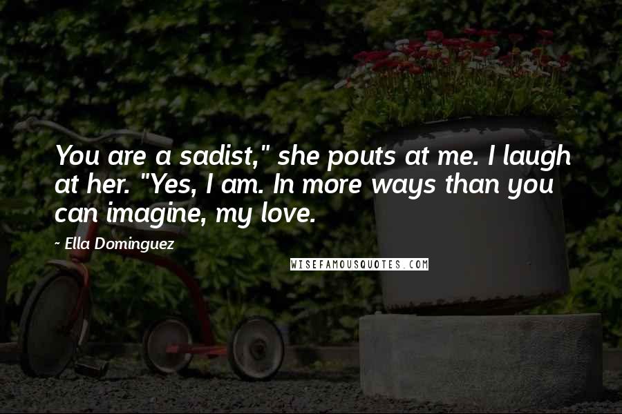 Ella Dominguez quotes: You are a sadist," she pouts at me. I laugh at her. "Yes, I am. In more ways than you can imagine, my love. Ella Dominguez quotes: You are a sadist," she pouts at me. I laugh at her. "Yes, I am. In more ways than you can imagine, my love.