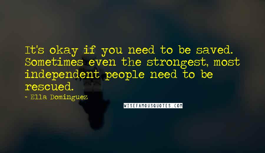 Ella Dominguez quotes: It's okay if you need to be saved. Sometimes even the strongest, most independent people need to be rescued. Ella Dominguez quotes: It's okay if you need to be saved. Sometimes even the strongest, most independent people need to be rescued.