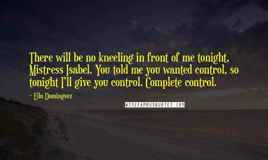 Ella Dominguez quotes: There will be no kneeling in front of me tonight, Mistress Isabel. You told me you wanted control, so tonight I'll give you control. Complete control.