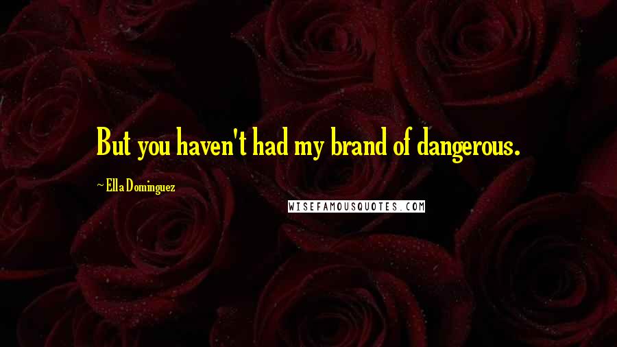 Ella Dominguez quotes: But you haven't had my brand of dangerous.