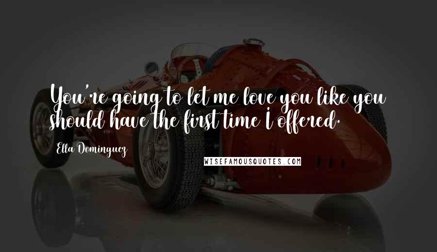 Ella Dominguez quotes: You're going to let me love you like you should have the first time I offered.