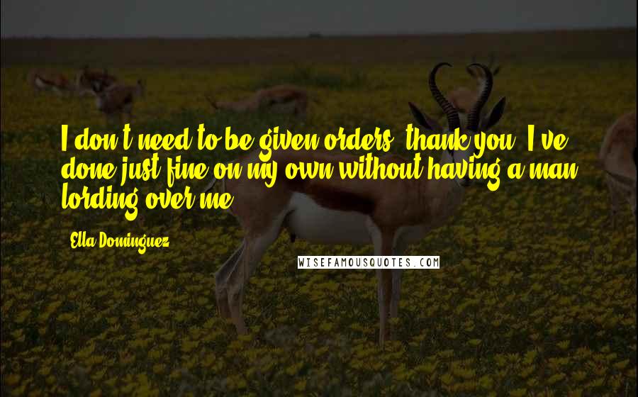 Ella Dominguez quotes: I don't need to be given orders, thank you. I've done just fine on my own without having a man lording over me.