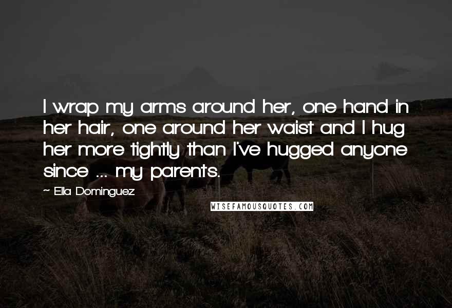 Ella Dominguez quotes: I wrap my arms around her, one hand in her hair, one around her waist and I hug her more tightly than I've hugged anyone since ... my parents.
