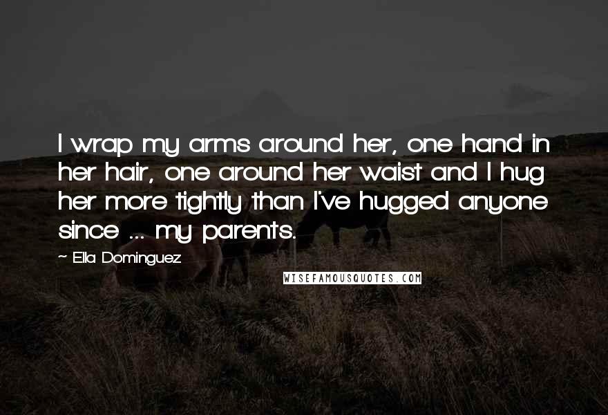 Ella Dominguez quotes: I wrap my arms around her, one hand in her hair, one around her waist and I hug her more tightly than I've hugged anyone since ... my parents. Ella Dominguez quotes: I wrap my arms around her, one hand in her hair, one around her waist and I hug her more tightly than I've hugged anyone since ... my parents.