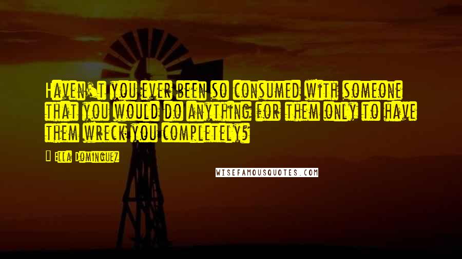 Ella Dominguez quotes: Haven't you ever been so consumed with someone that you would do anything for them only to have them wreck you completely?