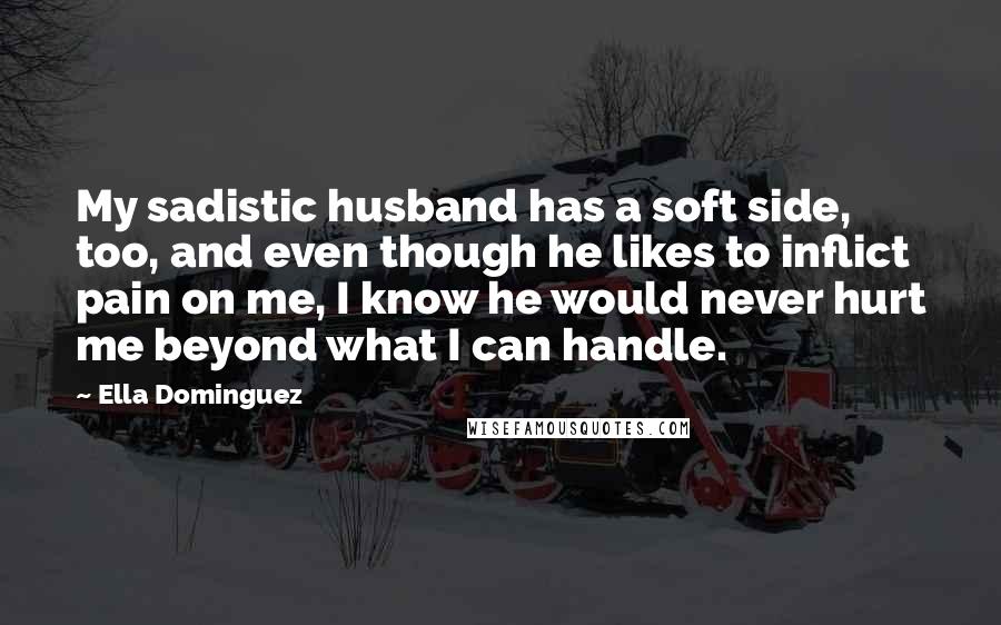 Ella Dominguez quotes: My sadistic husband has a soft side, too, and even though he likes to inflict pain on me, I know he would never hurt me beyond what I can handle.