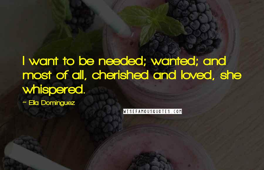 Ella Dominguez quotes: I want to be needed; wanted; and most of all, cherished and loved, she whispered.