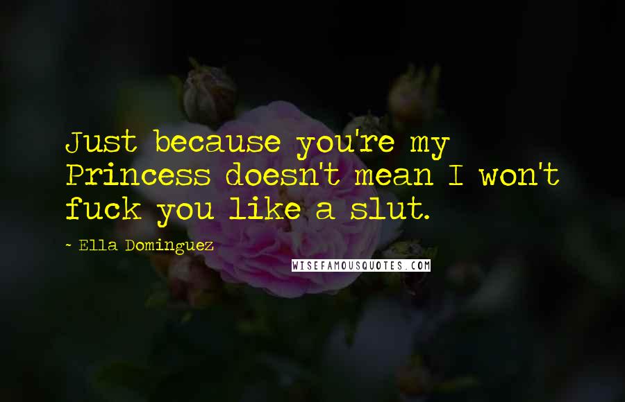 Ella Dominguez quotes: Just because you're my Princess doesn't mean I won't fuck you like a slut.