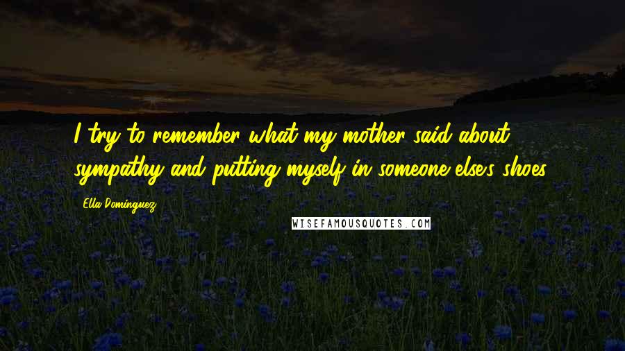 Ella Dominguez quotes: I try to remember what my mother said about sympathy and putting myself in someone else's shoes.