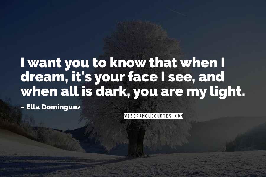 Ella Dominguez quotes: I want you to know that when I dream, it's your face I see, and when all is dark, you are my light.
