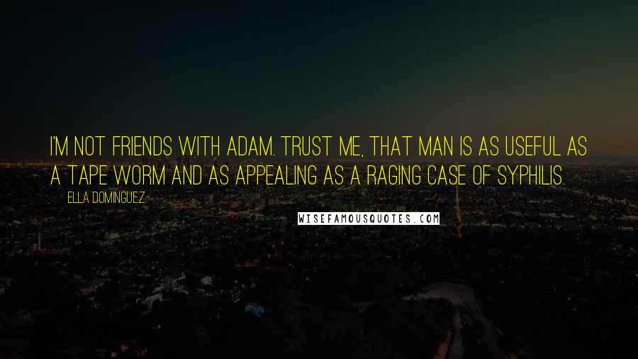 Ella Dominguez quotes: I'm not friends with Adam. Trust me, that man is as useful as a tape worm and as appealing as a raging case of syphilis. Ella Dominguez quotes: I'm not friends with Adam. Trust me, that man is as useful as a tape worm and as appealing as a raging case of syphilis.