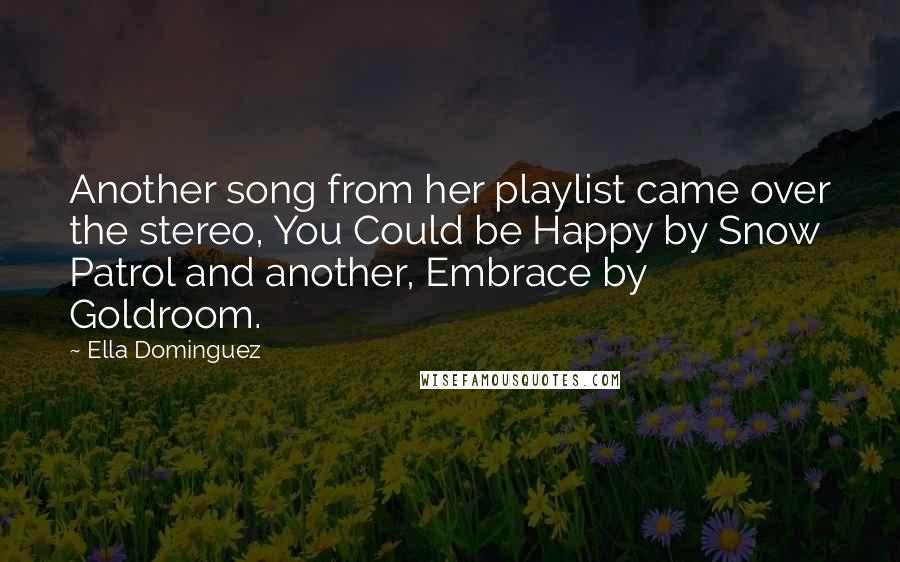 Ella Dominguez quotes: Another song from her playlist came over the stereo, You Could be Happy by Snow Patrol and another, Embrace by Goldroom. Ella Dominguez quotes: Another song from her playlist came over the stereo, You Could be Happy by Snow Patrol and another, Embrace by Goldroom.