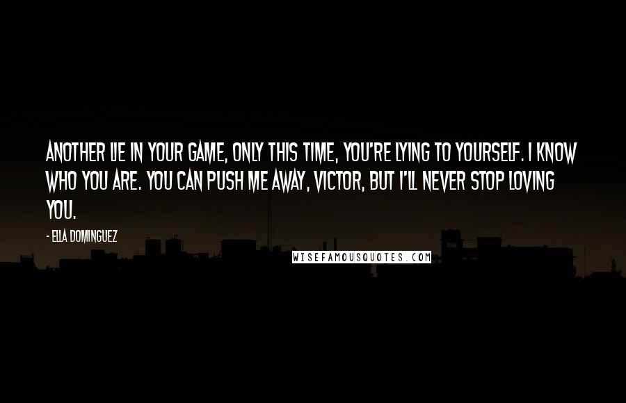 Ella Dominguez quotes: Another lie in your game, only this time, you're lying to yourself. I know who you are. You can push me away, Victor, but I'll never stop loving you.