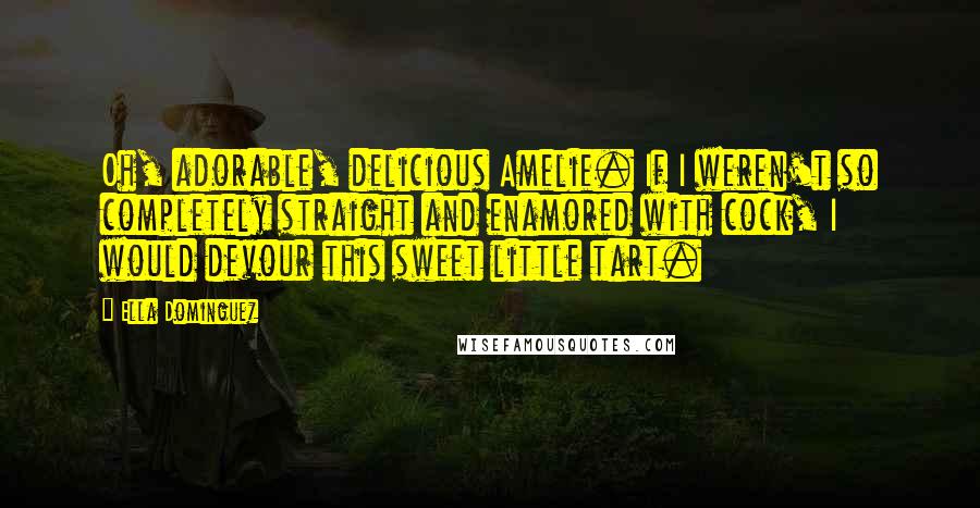 Ella Dominguez quotes: Oh, adorable, delicious Amelie. If I weren't so completely straight and enamored with cock, I would devour this sweet little tart.