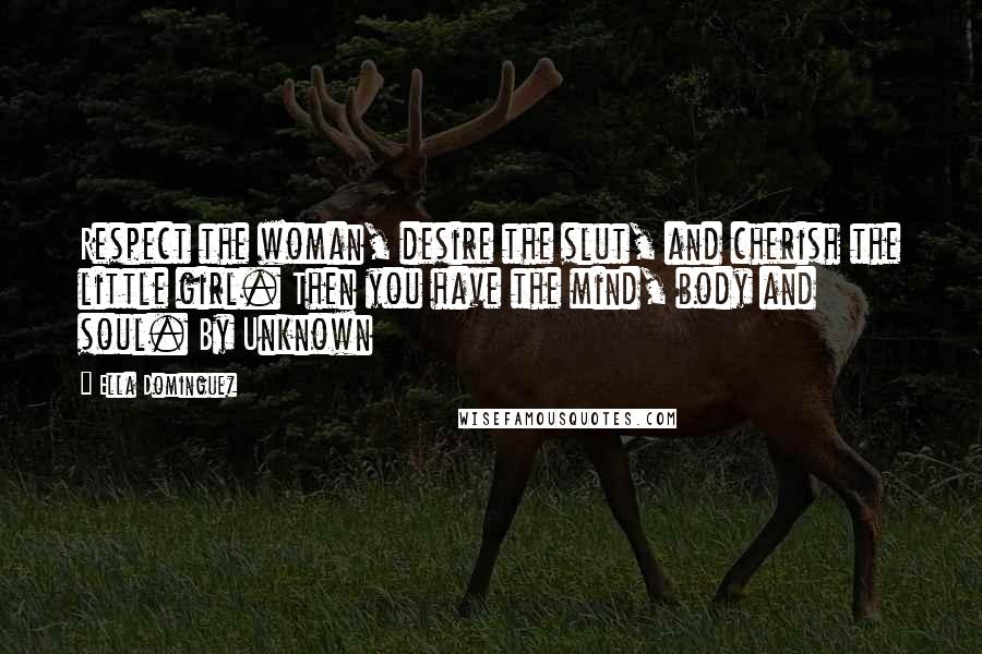 Ella Dominguez quotes: Respect the woman, desire the slut, and cherish the little girl. Then you have the mind, body and soul. By Unknown Ella Dominguez quotes: Respect the woman, desire the slut, and cherish the little girl. Then you have the mind, body and soul. By Unknown